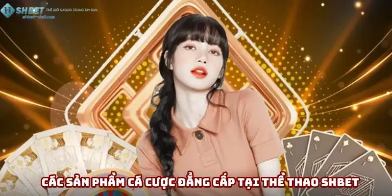 Các sản phẩm cá cược đỉnh cao tại thể thao SHBET