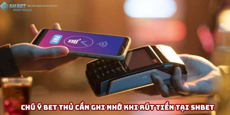 Chú ý bet thủ cần ghi nhớ khi rút tiền tại Shbet